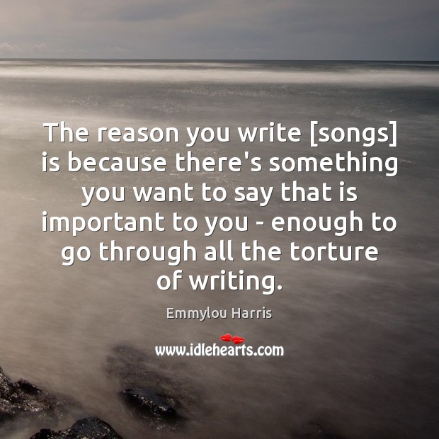 The reason you write [songs] is because there’s something you want to Emmylou Harris Picture Quote