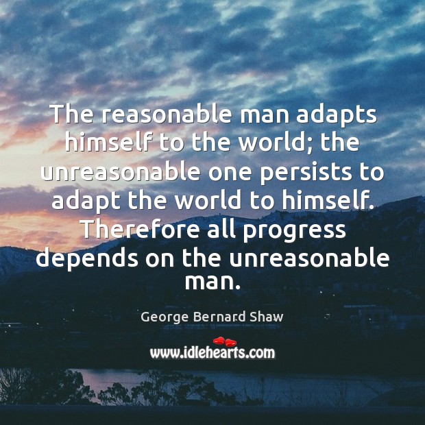 The reasonable man adapts himself to the world; the unreasonable one persists Image