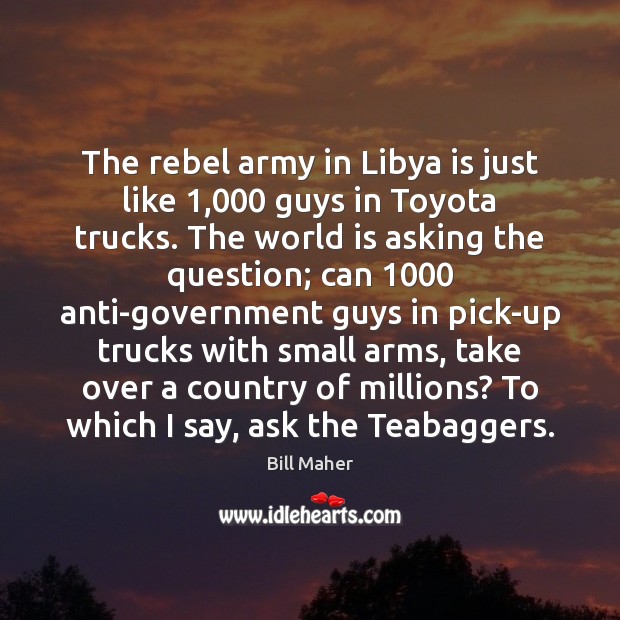 The rebel army in Libya is just like 1,000 guys in Toyota trucks. Bill Maher Picture Quote