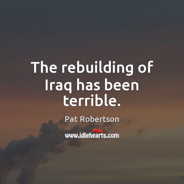 The rebuilding of Iraq has been terrible. Pat Robertson Picture Quote