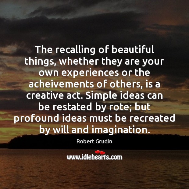 The recalling of beautiful things, whether they are your own experiences or Robert Grudin Picture Quote