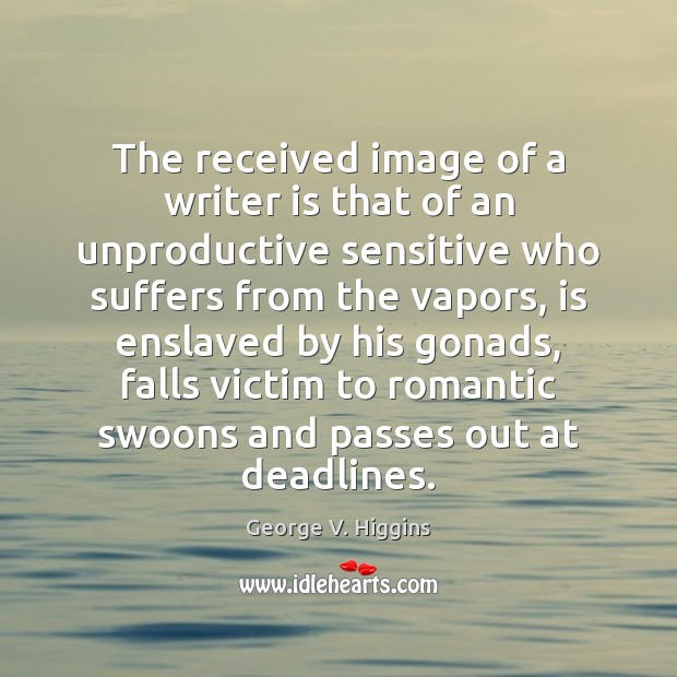 The received image of a writer is that of an unproductive sensitive George V. Higgins Picture Quote