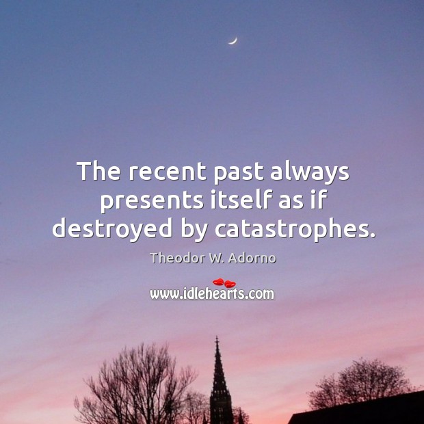 The recent past always presents itself as if destroyed by catastrophes. Theodor W. Adorno Picture Quote