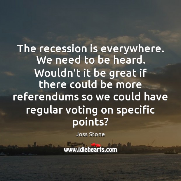 The recession is everywhere. We need to be heard. Wouldn’t it be Image