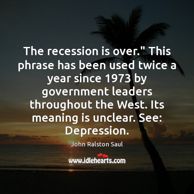 The recession is over.” This phrase has been used twice a year John Ralston Saul Picture Quote