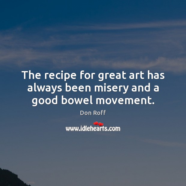 The recipe for great art has always been misery and a good bowel movement. Don Roff Picture Quote