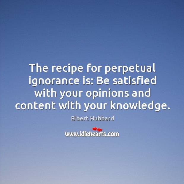 The recipe for perpetual ignorance is: be satisfied with your opinions and content with your knowledge. Ignorance Quotes Image