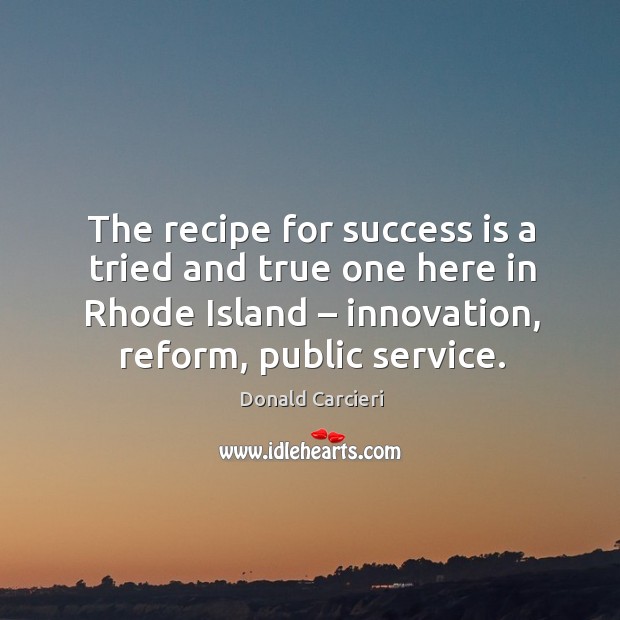 The recipe for success is a tried and true one here in rhode island – innovation, reform, public service. Donald Carcieri Picture Quote