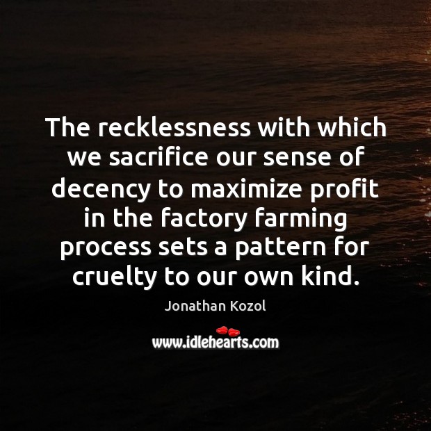 The recklessness with which we sacrifice our sense of decency to maximize Jonathan Kozol Picture Quote