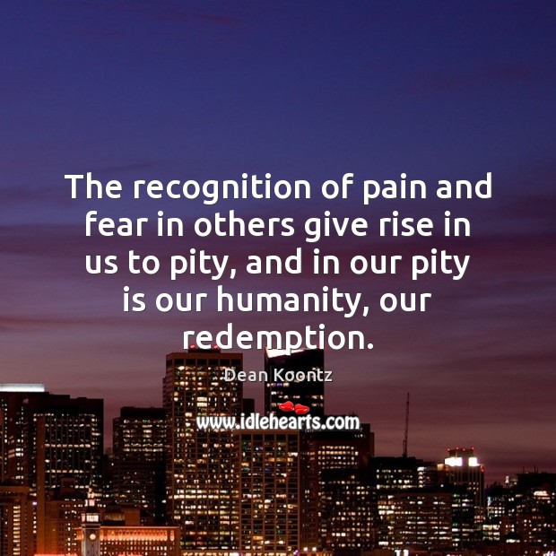 The recognition of pain and fear in others give rise in us Dean Koontz Picture Quote