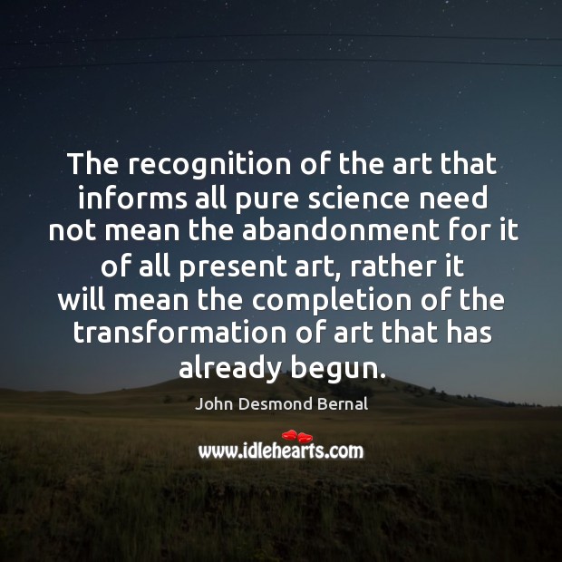 The recognition of the art that informs all pure science need not mean the abandonment John Desmond Bernal Picture Quote