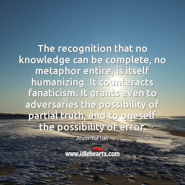 The recognition that no knowledge can be complete, no metaphor entire, is Alvin Toffler Picture Quote