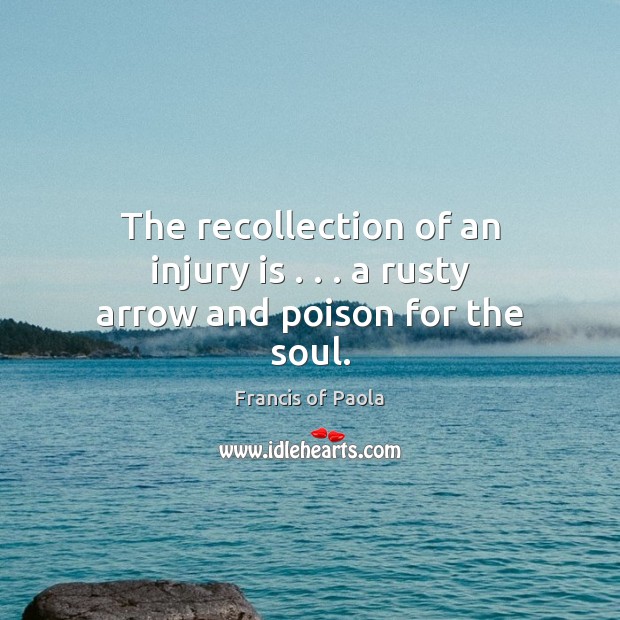 The recollection of an injury is . . . a rusty arrow and poison for the soul. Francis of Paola Picture Quote