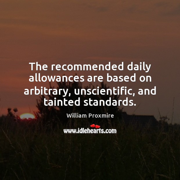 The recommended daily allowances are based on arbitrary, unscientific, and tainted standards. William Proxmire Picture Quote