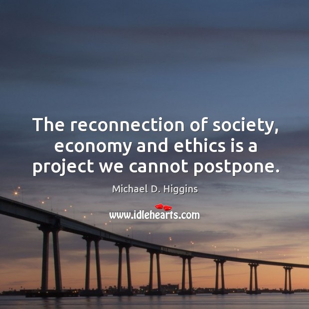 The reconnection of society, economy and ethics is a project we cannot postpone. Michael D. Higgins Picture Quote