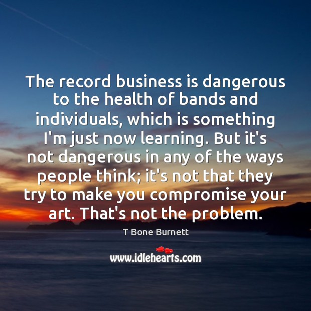 The record business is dangerous to the health of bands and individuals, T Bone Burnett Picture Quote
