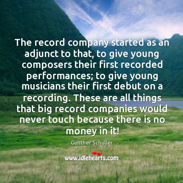 The record company started as an adjunct to that, to give young composers their first recorded performances Gunther Schuller Picture Quote