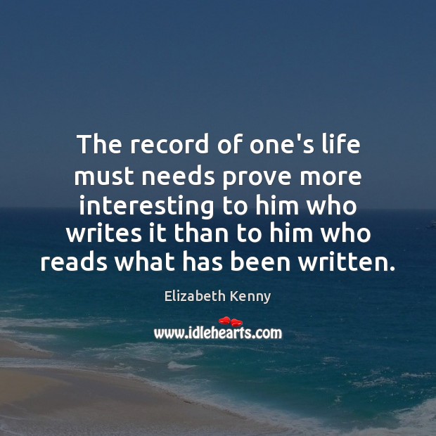 The record of one’s life must needs prove more interesting to him Elizabeth Kenny Picture Quote