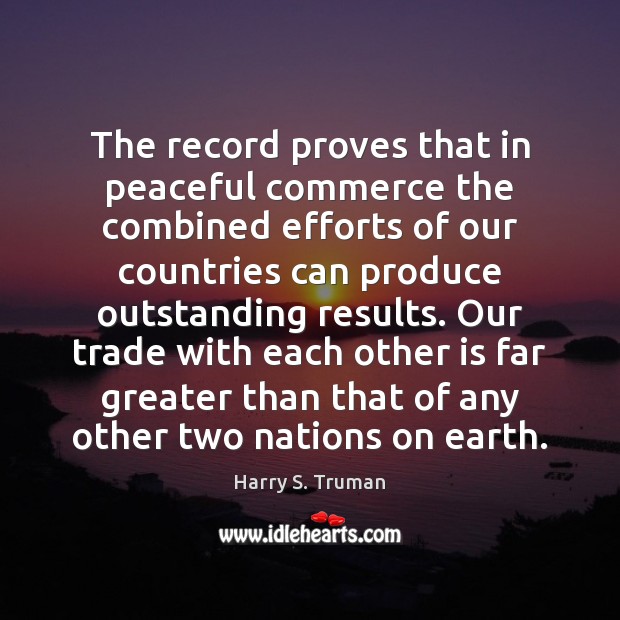 The record proves that in peaceful commerce the combined efforts of our Harry S. Truman Picture Quote