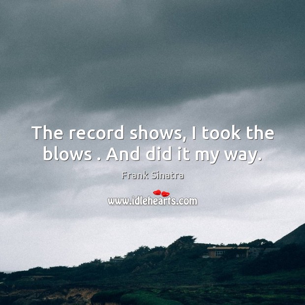The record shows, I took the blows . And did it my way. Frank Sinatra Picture Quote