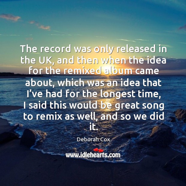The record was only released in the uk, and then when the idea for the remixed album Deborah Cox Picture Quote