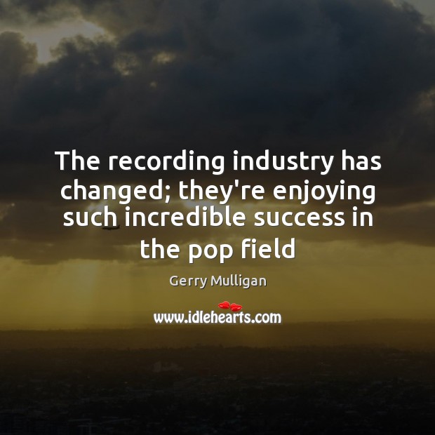 The recording industry has changed; they’re enjoying such incredible success in the Image