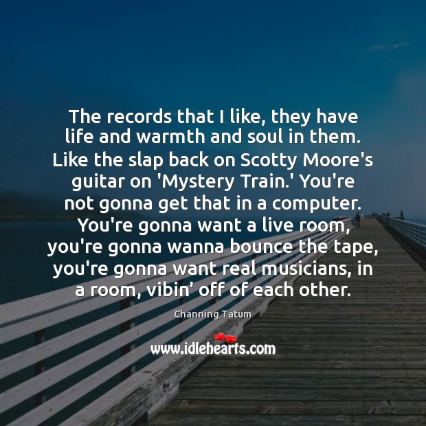 The records that I like, they have life and warmth and soul Channing Tatum Picture Quote