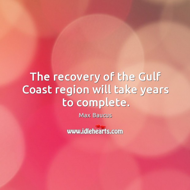 The recovery of the gulf coast region will take years to complete. Max Baucus Picture Quote