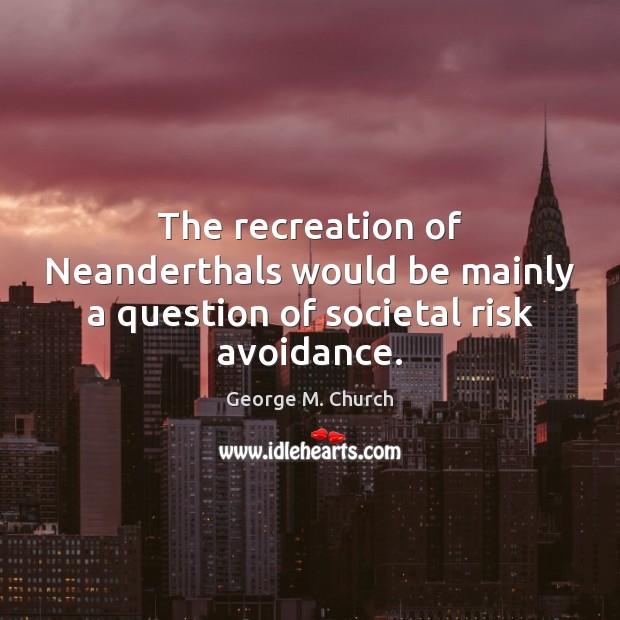 The recreation of Neanderthals would be mainly a question of societal risk avoidance. George M. Church Picture Quote