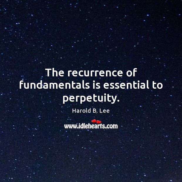 The recurrence of fundamentals is essential to perpetuity. Harold B. Lee Picture Quote