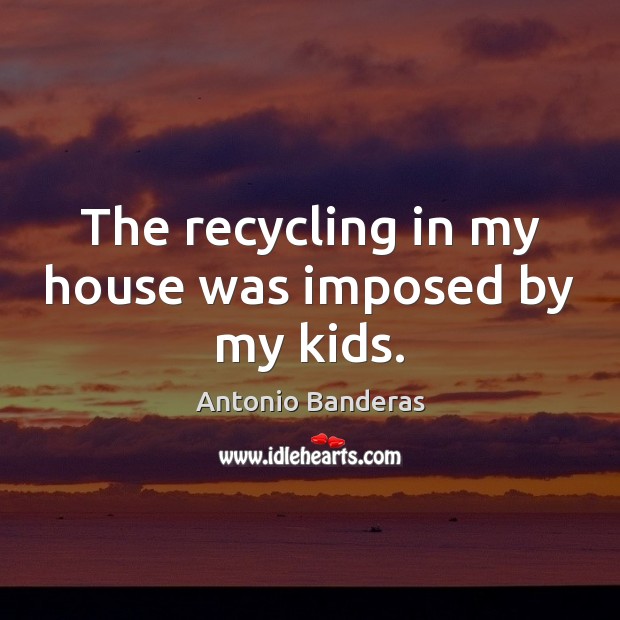 The recycling in my house was imposed by my kids. Antonio Banderas Picture Quote