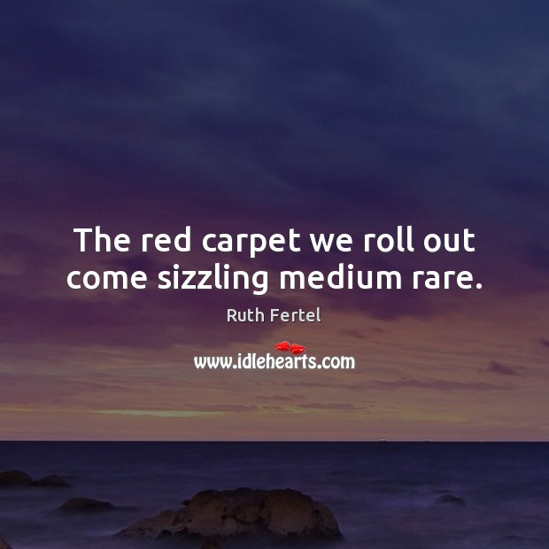The red carpet we roll out come sizzling medium rare. Ruth Fertel Picture Quote
