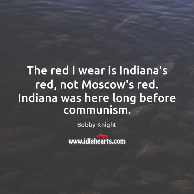 The red I wear is Indiana’s red, not Moscow’s red. Indiana was here long before communism. Bobby Knight Picture Quote
