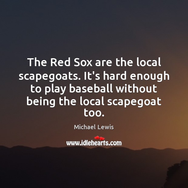 The Red Sox are the local scapegoats. It’s hard enough to play Michael Lewis Picture Quote