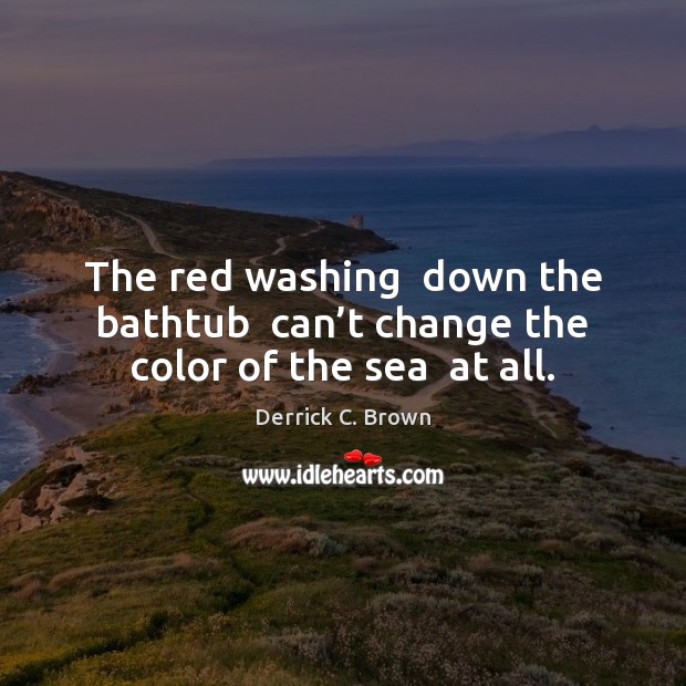 The red washing  down the bathtub  can’t change the color of the sea  at all. 