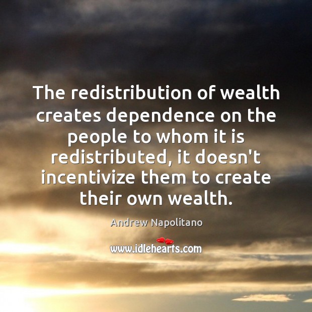 The redistribution of wealth creates dependence on the people to whom it Andrew Napolitano Picture Quote