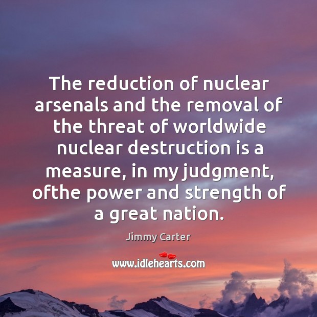 The reduction of nuclear arsenals and the removal of the threat of Jimmy Carter Picture Quote