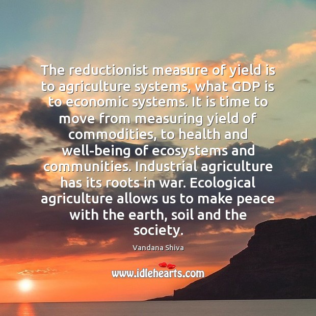 The reductionist measure of yield is to agriculture systems, what GDP is Vandana Shiva Picture Quote