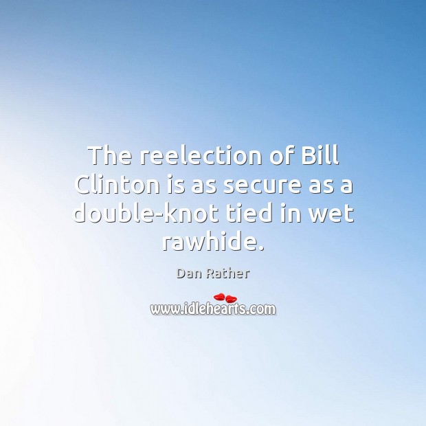 The reelection of Bill Clinton is as secure as a double-knot tied in wet rawhide. Dan Rather Picture Quote