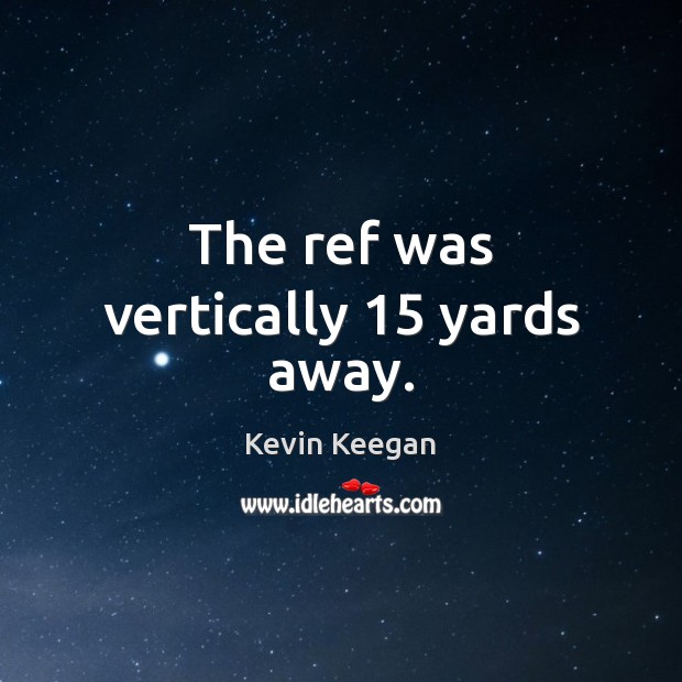 The ref was vertically 15 yards away. Kevin Keegan Picture Quote