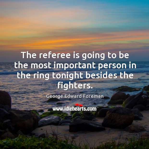The referee is going to be the most important person in the ring tonight besides the fighters. George Edward Foreman Picture Quote