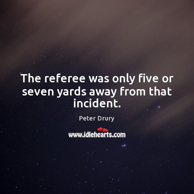 The referee was only five or seven yards away from that incident. Peter Drury Picture Quote