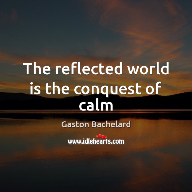 The reflected world is the conquest of calm Gaston Bachelard Picture Quote