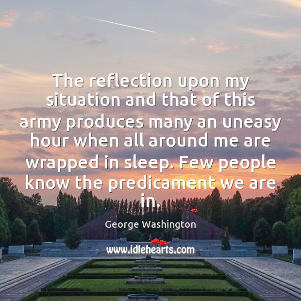 The reflection upon my situation and that of this army produces many George Washington Picture Quote