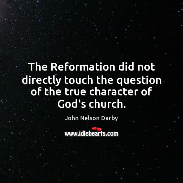 The Reformation did not directly touch the question of the true character of God’s church. John Nelson Darby Picture Quote