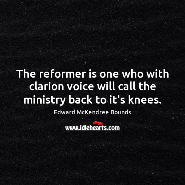 The reformer is one who with clarion voice will call the ministry back to it’s knees. Edward McKendree Bounds Picture Quote