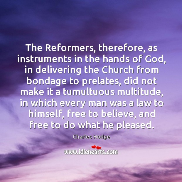 The reformers, therefore, as instruments in the hands of God, in delivering the church from bondage to prelates Charles Hodge Picture Quote