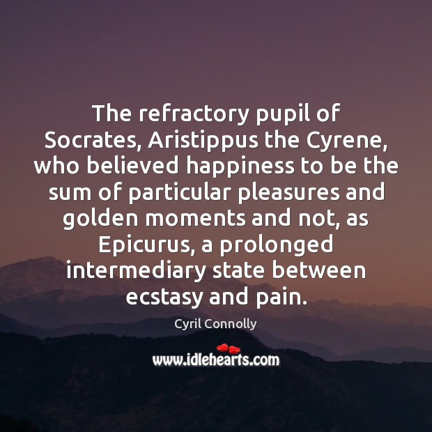 The refractory pupil of Socrates, Aristippus the Cyrene, who believed happiness to Cyril Connolly Picture Quote