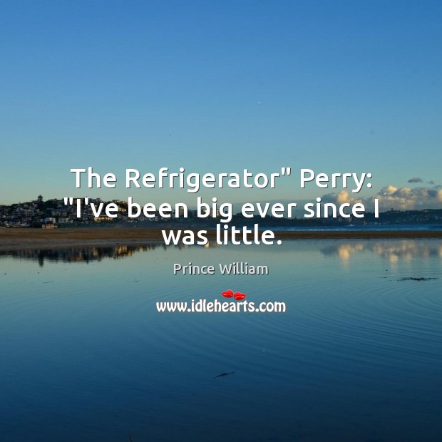 The Refrigerator” Perry: “I’ve been big ever since I was little. Prince William Picture Quote