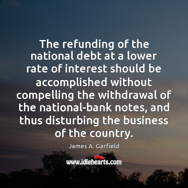 The refunding of the national debt at a lower rate of interest James A. Garfield Picture Quote